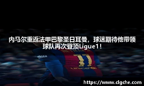 内马尔重返法甲巴黎圣日耳曼，球迷期待他带领球队再次登顶Ligue1！