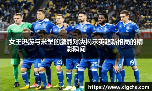 女王迅游与米堡的激烈对决揭示英超新格局的精彩瞬间