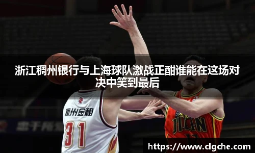浙江稠州银行与上海球队激战正酣谁能在这场对决中笑到最后