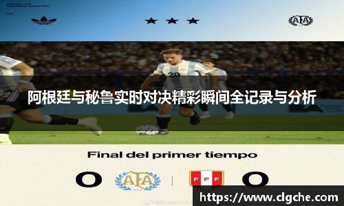 阿根廷与秘鲁实时对决精彩瞬间全记录与分析