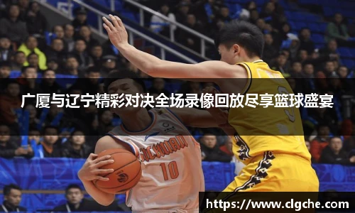 广厦与辽宁精彩对决全场录像回放尽享篮球盛宴