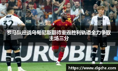 罗马队迎战乌甸尼斯期待重返胜利轨道全力争取主场三分